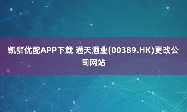 凯狮优配APP下载 通天酒业(00389.HK)更改公司网站