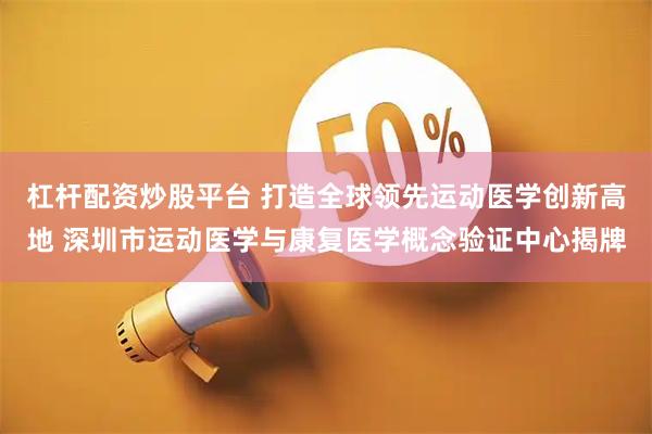 杠杆配资炒股平台 打造全球领先运动医学创新高地 深圳市运动医学与康复医学概念验证中心揭牌