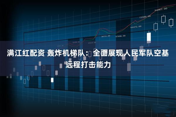 满江红配资 轰炸机梯队：全面展现人民军队空基远程打击能力