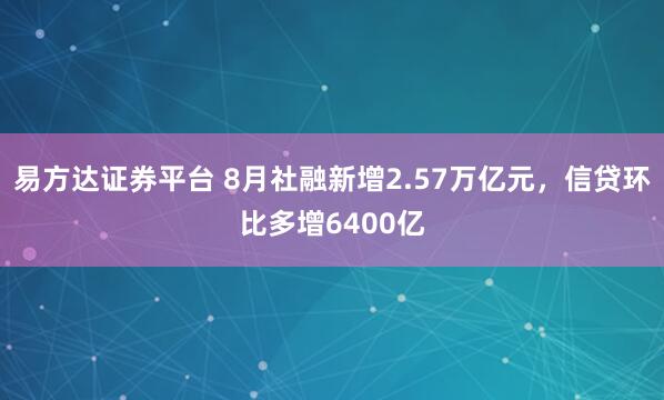 易方达证券平台 8月社融新增2.57万亿元,信贷环比多增6400亿