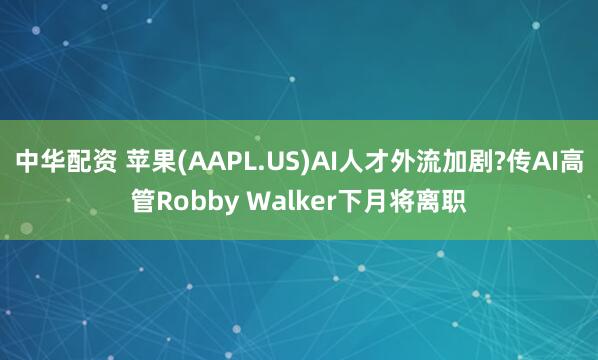 中华配资 苹果(AAPL.US)AI人才外流加剧?传AI高管Robby Walker下月将离职