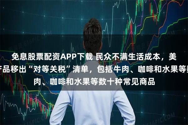 免息股票配资APP下载 民众不满生活成本,美政府将部分农产品移出“对等关税”清单,包括牛肉、咖啡和水果等数十种常见商品