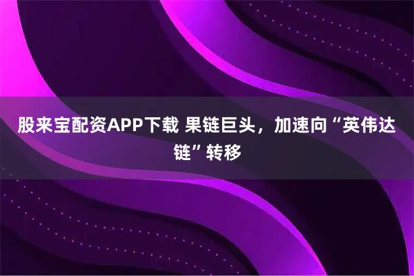 股来宝配资APP下载 果链巨头,加速向“英伟达链”转移