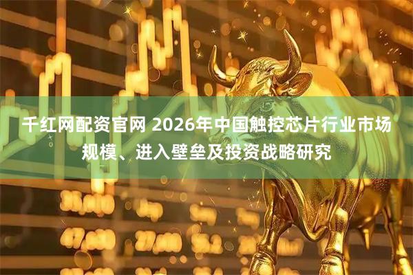 千红网配资官网 2026年中国触控芯片行业市场规模、进入壁垒及投资战略研究