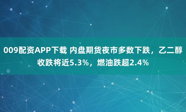 009配资APP下载 内盘期货夜市多数下跌，乙二醇收跌将近5.3%，燃油跌超2.4%