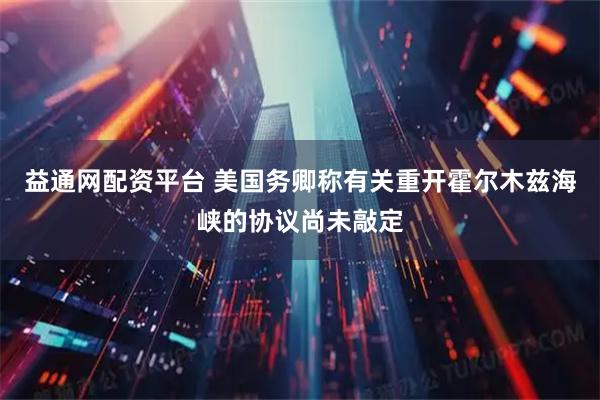 益通网配资平台 美国务卿称有关重开霍尔木兹海峡的协议尚未敲定
